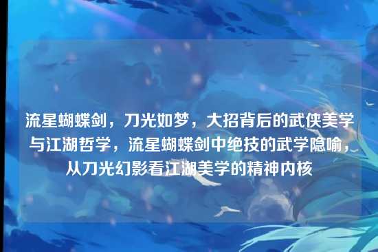 流星蝴蝶剑，刀光如梦，大招背后的武侠美学与江湖哲学，流星蝴蝶剑中绝技的武学隐喻，从刀光幻影看江湖美学的精神内核