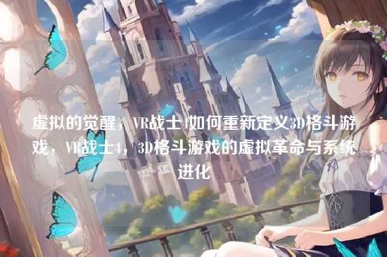 虚拟的觉醒，VR战士4如何重新定义3D格斗游戏，VR战士4，3D格斗游戏的虚拟革命与系统进化