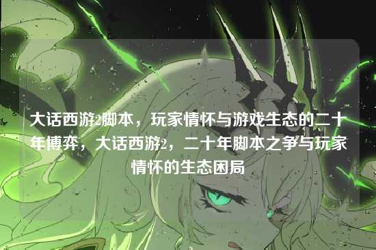 大话西游2脚本，玩家情怀与游戏生态的二十年博弈，大话西游2，二十年脚本之争与玩家情怀的生态困局