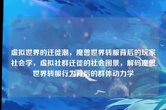 虚拟世界的迁徙潮，魔兽世界转服背后的玩家社会学，虚拟社群迁徙的社会图景，解码魔兽世界转服行为背后的群体动力学