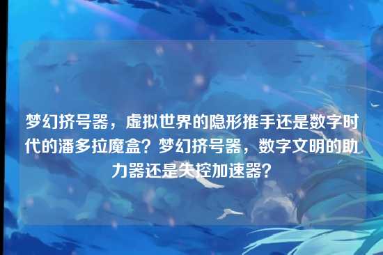 梦幻挤号器，虚拟世界的隐形推手还是数字时代的潘多拉魔盒？梦幻挤号器，数字文明的助力器还是失控加速器？