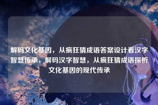 解码文化基因，从疯狂猜成语答案设计看汉字智慧传承，解码汉字智慧，从疯狂猜成语探析文化基因的现代传承