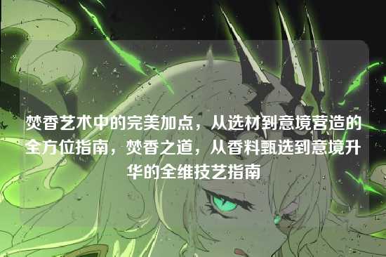 焚香艺术中的完美加点，从选材到意境营造的全方位指南，焚香之道，从香料甄选到意境升华的全维技艺指南