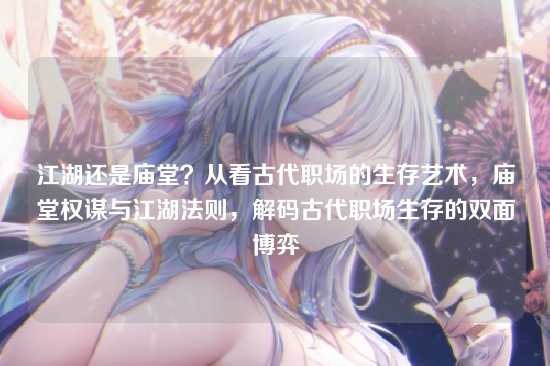 江湖还是庙堂？从看古代职场的生存艺术，庙堂权谋与江湖法则，解码古代职场生存的双面博弈