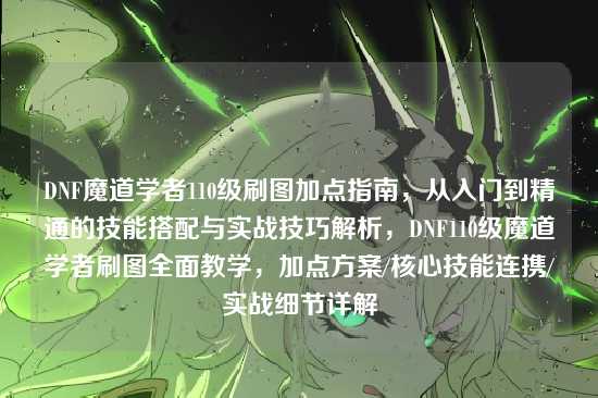 DNF魔道学者110级刷图加点指南，从入门到精通的技能搭配与实战技巧解析，DNF110级魔道学者刷图全面教学，加点方案/核心技能连携/实战细节详解