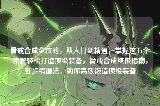 骨戒合成全攻略，从入门到精通，掌握这五个步骤轻松打造顶级装备，骨戒合成终极指南，五步精通法，助你高效锻造顶级装备