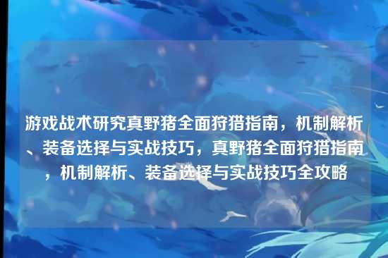 游戏战术研究真野猪全面狩猎指南，机制解析、装备选择与实战技巧，真野猪全面狩猎指南，机制解析、装备选择与实战技巧全攻略