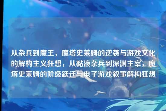 从杂兵到魔王，魔塔史莱姆的逆袭与游戏文化的解构主义狂想，从黏液杂兵到深渊主宰，魔塔史莱姆的阶级跃迁与电子游戏叙事解构狂想