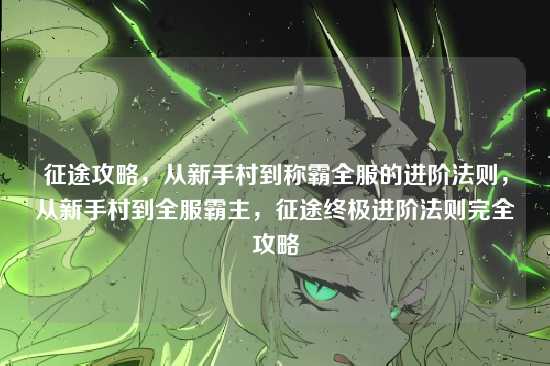 征途攻略，从新手村到称霸全服的进阶法则，从新手村到全服霸主，征途终极进阶法则完全攻略