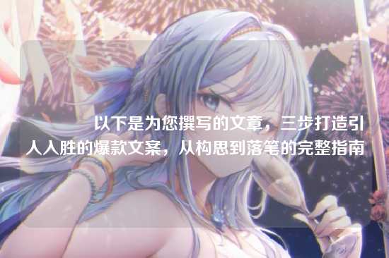 ?以下是为您撰写的文章，三步打造引人入胜的爆款文案，从构思到落笔的完整指南