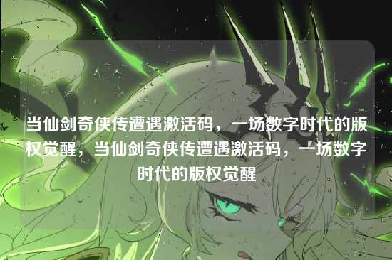 当仙剑奇侠传遭遇激活码，一场数字时代的版权觉醒，当仙剑奇侠传遭遇激活码，一场数字时代的版权觉醒