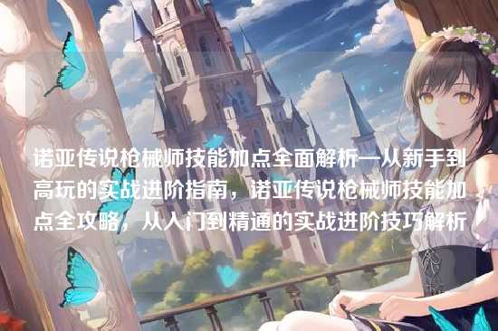 诺亚传说枪械师技能加点全面解析—从新手到高玩的实战进阶指南，诺亚传说枪械师技能加点全攻略，从入门到精通的实战进阶技巧解析