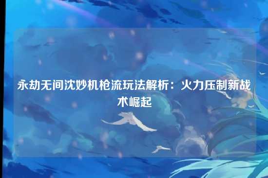 永劫无间沈妙机枪流玩法解析：火力压制新战术崛起