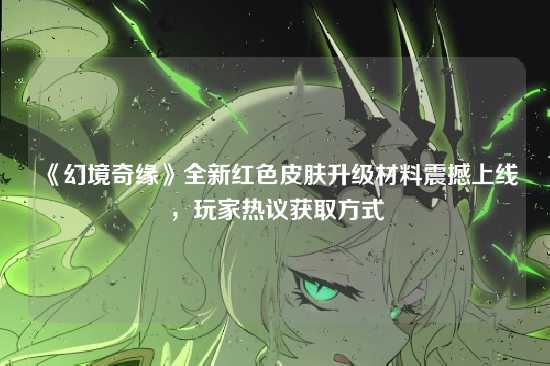 《幻境奇缘》全新红色皮肤升级材料震撼上线，玩家热议获取方式
