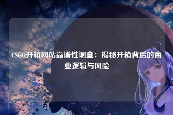 CSGO开箱网站靠谱性调查：揭秘开箱背后的商业逻辑与风险