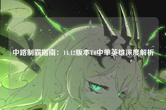 中路制霸指南：14.12版本T0中单英雄深度解析