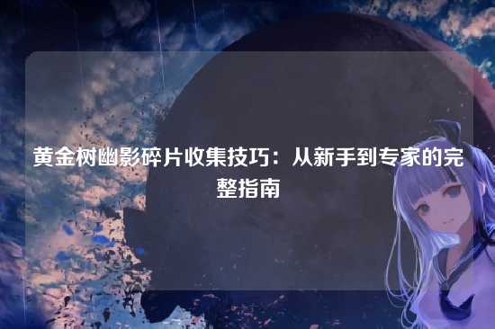 黄金树幽影碎片收集技巧：从新手到专家的完整指南