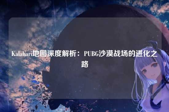 Kalahari地图深度解析：PUBG沙漠战场的进化之路