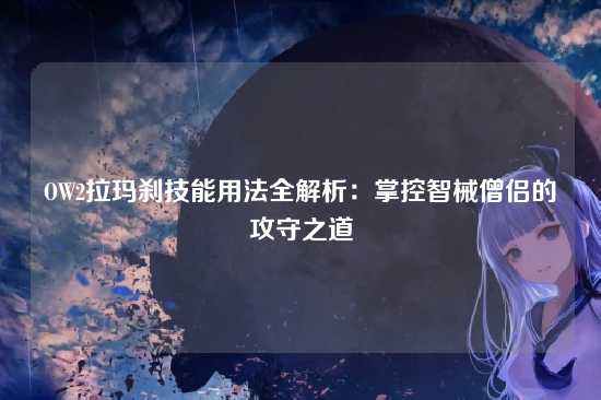 OW2拉玛刹技能用法全解析：掌控智械僧侣的攻守之道