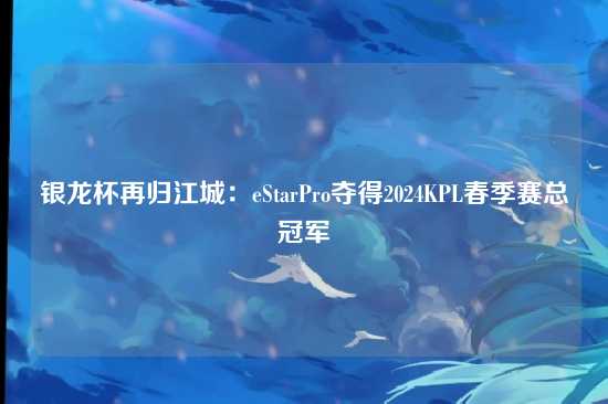 银龙杯再归江城：eStarPro夺得2024KPL春季赛总冠军