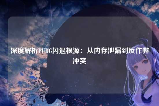 深度解析PUBG闪退根源：从内存泄漏到反作弊冲突