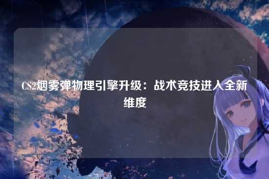 CS2烟雾弹物理引擎升级：战术竞技进入全新维度