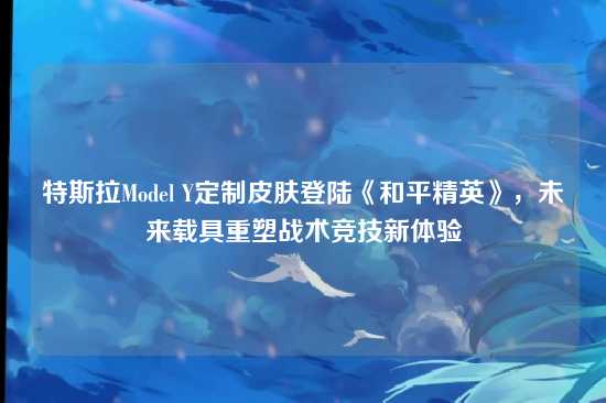 特斯拉Model Y定制皮肤登陆《和平精英》，未来载具重塑战术竞技新体验