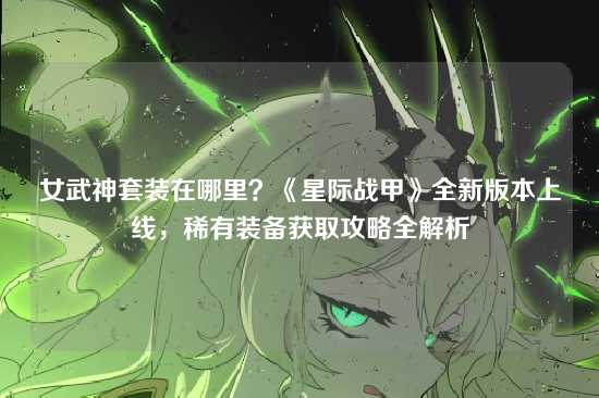 女武神套装在哪里？《星际战甲》全新版本上线，稀有装备获取攻略全解析
