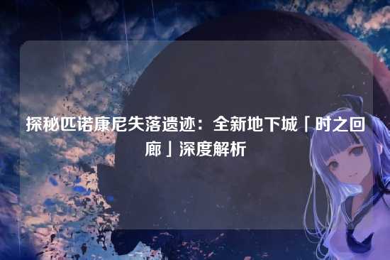 探秘匹诺康尼失落遗迹：全新地下城「时之回廊」深度解析