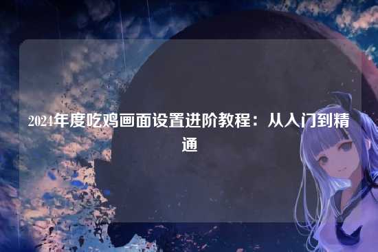 2024年度吃鸡画面设置进阶教程：从入门到精通
