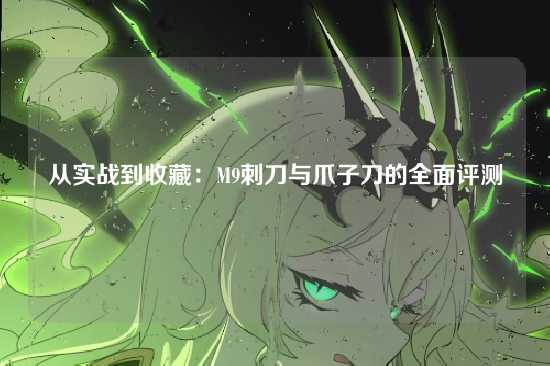 从实战到收藏：M9刺刀与爪子刀的全面评测