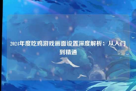 2024年度吃鸡游戏画面设置深度解析：从入门到精通