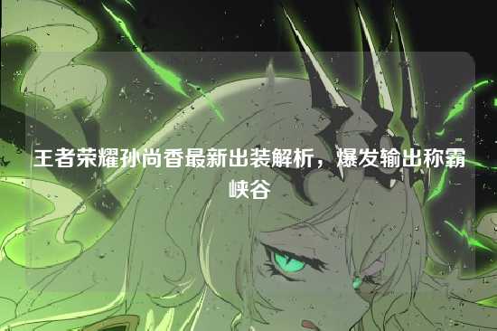 王者荣耀孙尚香最新出装解析，爆发输出称霸峡谷