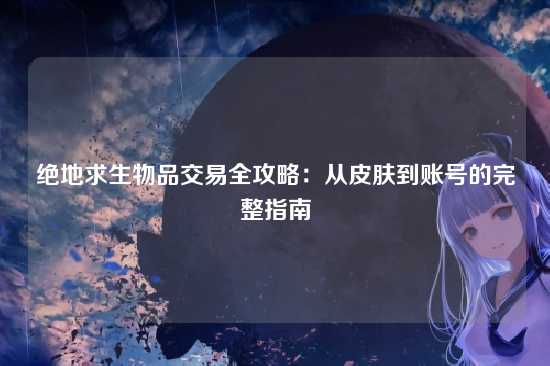 绝地求生物品交易全攻略：从皮肤到账号的完整指南