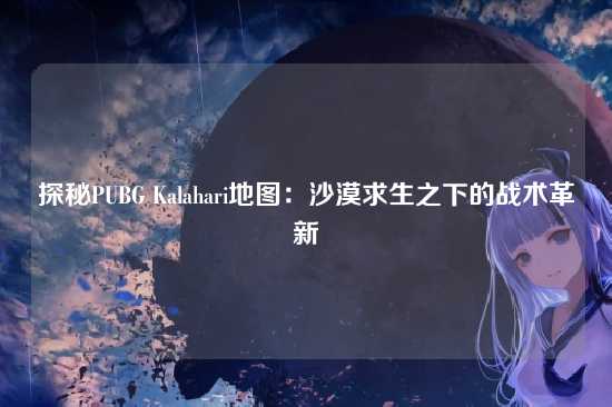 探秘PUBG Kalahari地图：沙漠求生之下的战术革新