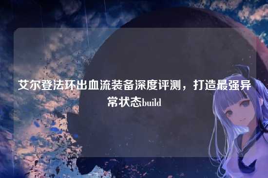 艾尔登法环出血流装备深度评测，打造最强异常状态build