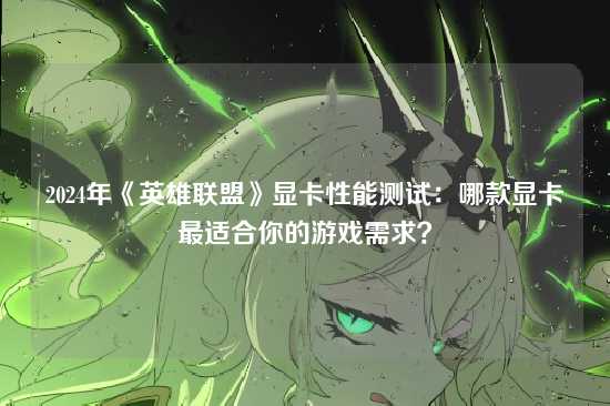 2024年《英雄联盟》显卡性能测试：哪款显卡最适合你的游戏需求？