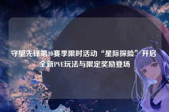 守望先锋第10赛季限时活动“星际探险”开启 全新PVE玩法与限定奖励登场