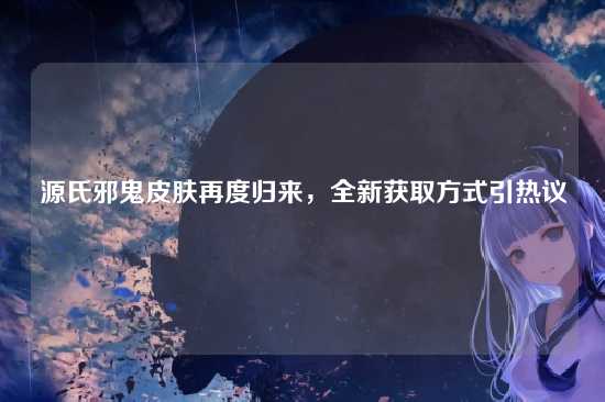 源氏邪鬼皮肤再度归来，全新获取方式引热议