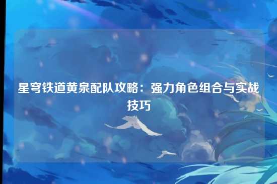 星穹铁道黄泉配队攻略：强力角色组合与实战技巧