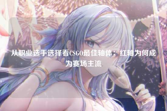 从职业选手选择看CSGO最佳轴体：红轴为何成为赛场主流