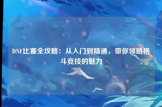 DNF比赛全攻略：从入门到精通，带你领略格斗竞技的魅力