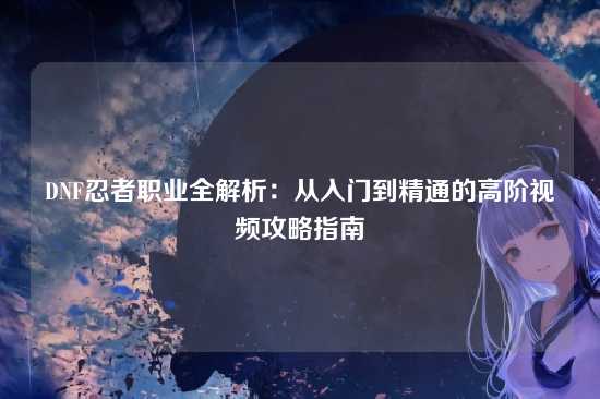 DNF忍者职业全解析：从入门到精通的高阶视频攻略指南