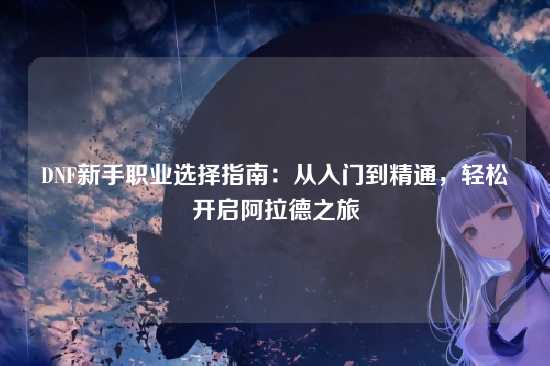DNF新手职业选择指南：从入门到精通，轻松开启阿拉德之旅