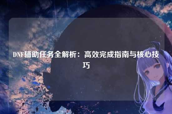DNF辅助任务全解析：高效完成指南与核心技巧