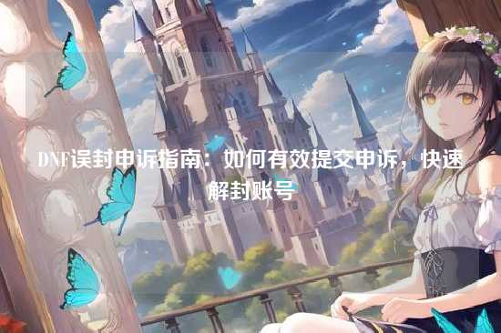 DNF误封申诉指南：如何有效提交申诉，快速解封账号