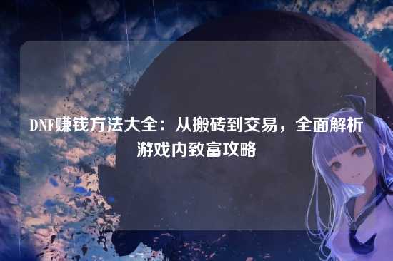 DNF赚钱方法大全：从搬砖到交易，全面解析游戏内致富攻略