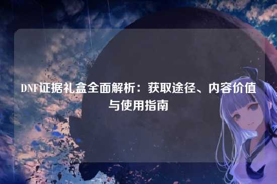 DNF证据礼盒全面解析：获取途径、内容价值与使用指南