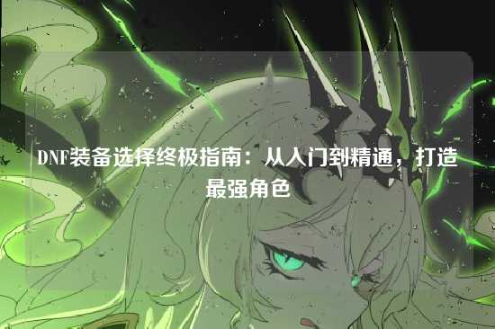 DNF装备选择终极指南：从入门到精通，打造最强角色