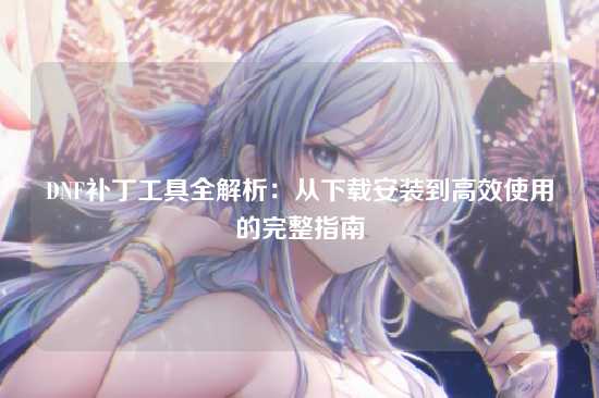 DNF补丁工具全解析：从下载安装到高效使用的完整指南